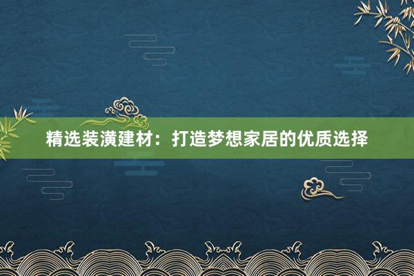 精选装潢建材：打造梦想家居的优质选择