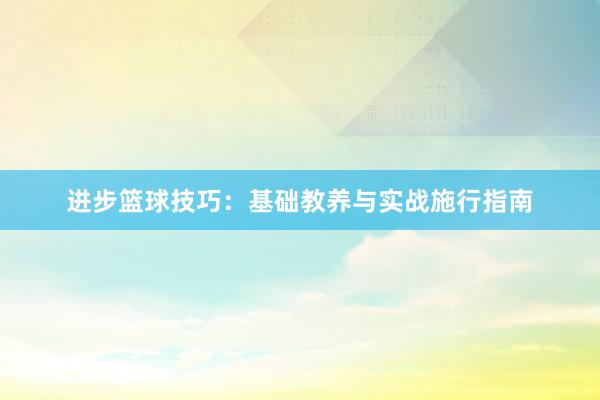 进步篮球技巧：基础教养与实战施行指南